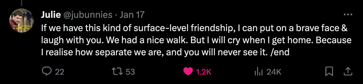Screenshot 3 of 3 of twitter thread from Julie at jubunnies. If we have this kind of surface-level friendship, I can put on a brave face & laugh with you. We had a nice walk. But I will cry when I get home. Because I realise how separate we are, and you will never see it. End.